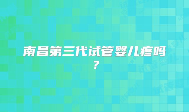 南昌第三代试管婴儿疼吗？