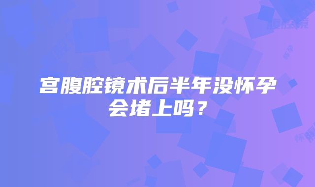 宫腹腔镜术后半年没怀孕会堵上吗?