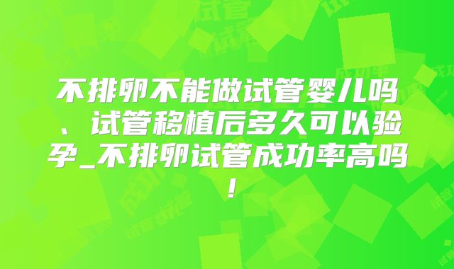 不排卵不能做试管婴儿吗、试管移植后多久可以验孕_不排卵试管成功率高吗！