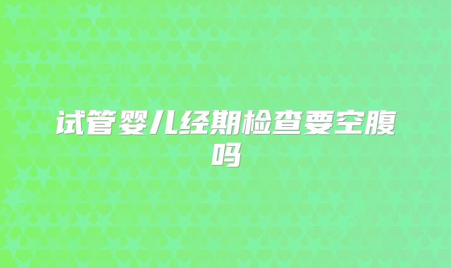 试管婴儿经期检查要空腹吗