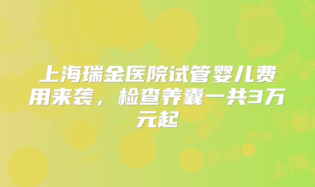 上海瑞金医院试管婴儿费用来袭，检查养囊一共3万元起