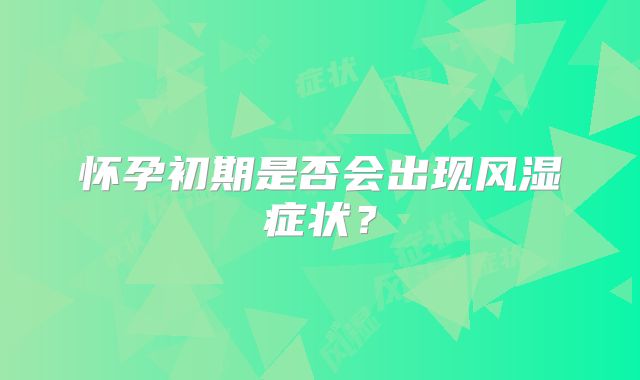怀孕初期是否会出现风湿症状?