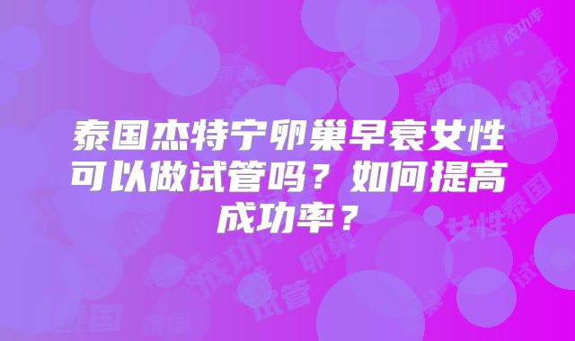 泰国杰特宁卵巢早衰女性可以做试管吗？如何提高成功率？