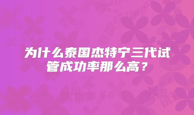 为什么泰国杰特宁三代试管成功率那么高？