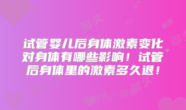 试管婴儿后身体激素变化对身体有哪些影响！试管后身体里的激素多久退！