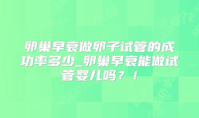 卵巢早衰做卵子试管的成功率多少_卵巢早衰能做试管婴儿吗？！