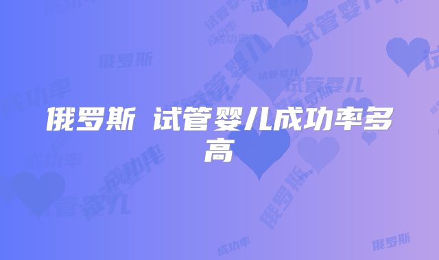 俄罗斯试管婴儿成功率多高
