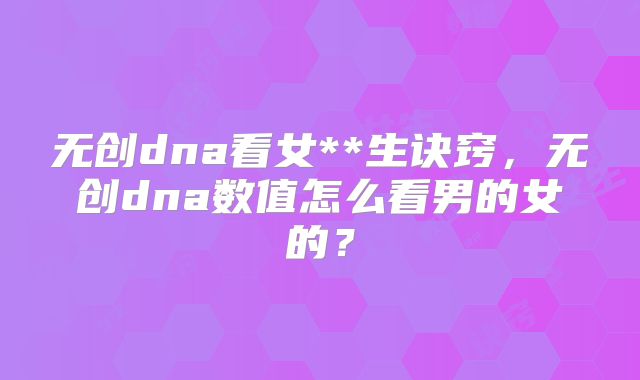 无创dna看女**生诀窍,无创dna数值怎么看男的女的?