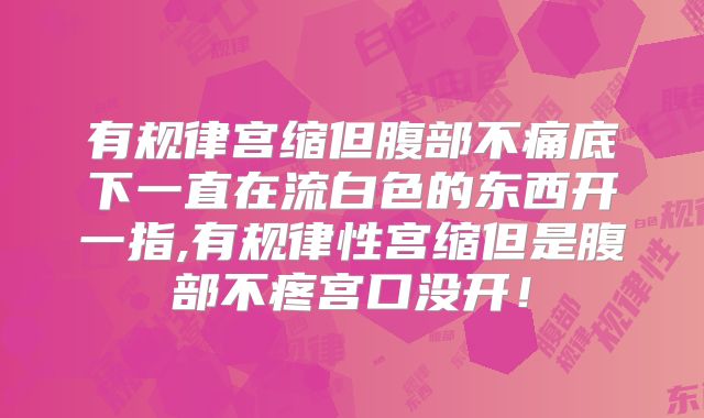 有规律宫缩但腹部不痛底下一直在流白色的东西开一指,有规律性宫缩但是腹部不疼宫口没开!