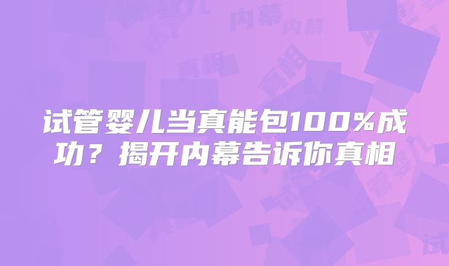 试管婴儿当真能包100%成功?揭开内幕告诉你真相