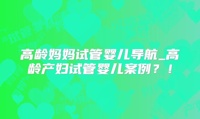 高龄妈妈试管婴儿导航_高龄产妇试管婴儿案例?!
