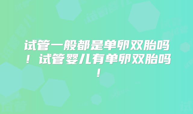 试管一般都是单卵双胎吗!试管婴儿有单卵双胎吗!