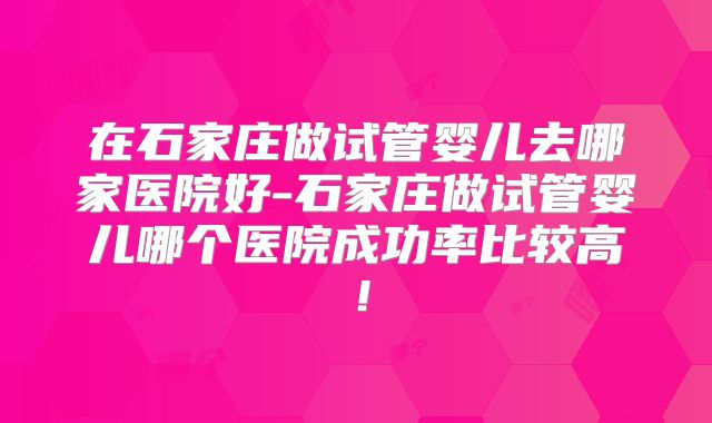 在石家庄做试管婴儿去哪家医院好-石家庄做试管婴儿哪个医院成功率比较高！