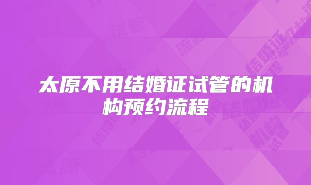 太原不用结婚证试管的机构预约流程