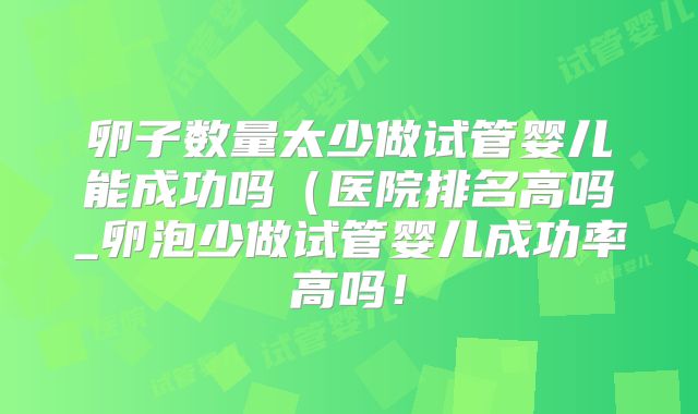 卵子数量太少做试管婴儿能成功吗(医院排名高吗_卵泡少做试管婴儿成功率高吗!