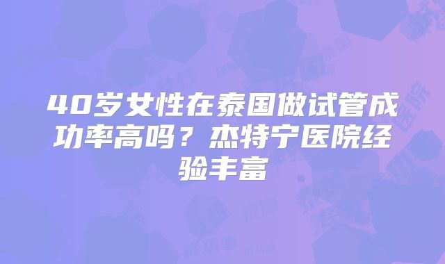40岁女性在泰国做试管成功率高吗?杰特宁医院经验丰富