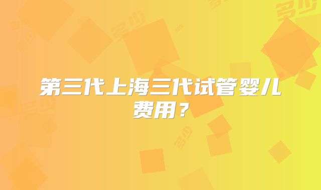 第三代上海三代试管婴儿费用?