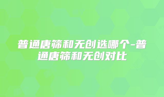 普通唐筛和无创选哪个-普通唐筛和无创对比