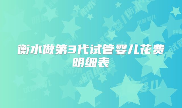 衡水做第3代试管婴儿花费明细表