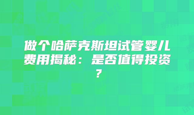 做个哈萨克斯坦试管婴儿费用揭秘：是否值得投资？