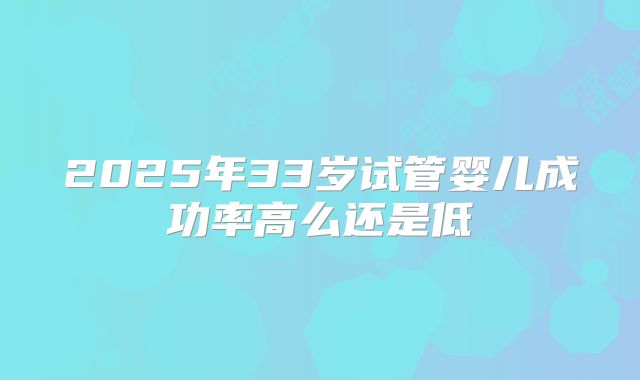 2025年33岁试管婴儿成功率高么还是低