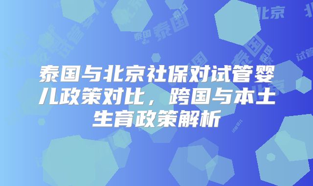 泰国与北京社保对试管婴儿政策对比,跨国与本土生育政策解析