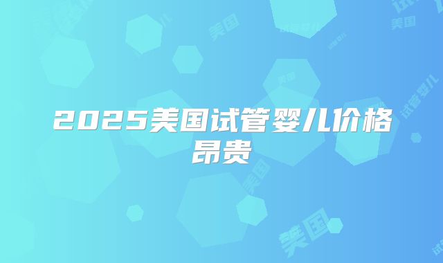 2025美国试管婴儿价格昂贵