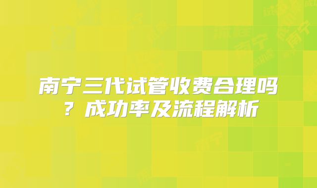 南宁三代试管收费合理吗？成功率及流程解析