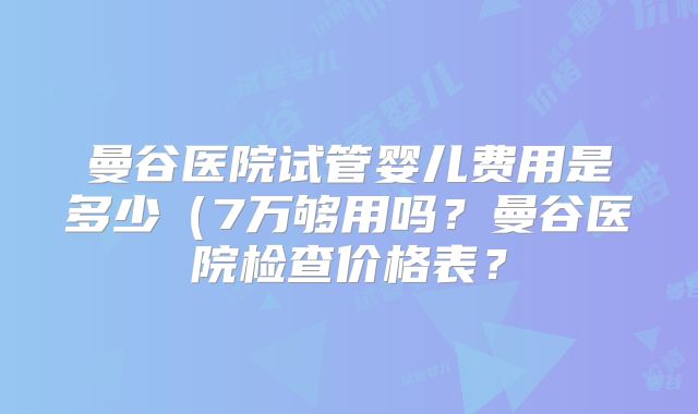 曼谷医院试管婴儿费用是多少(7万够用吗?曼谷医院检查价格表?