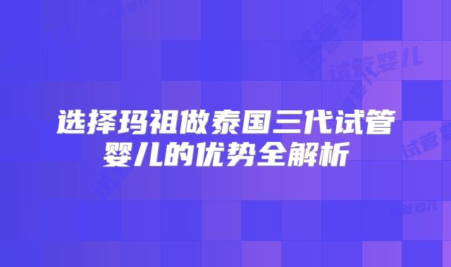 选择玛祖做泰国三代试管婴儿的优势全解析