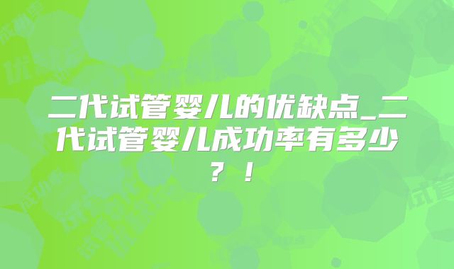 二代试管婴儿的优缺点_二代试管婴儿成功率有多少？！