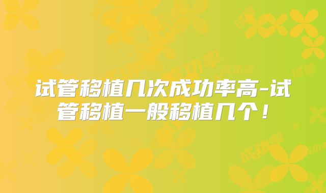 试管移植几次成功率高-试管移植一般移植几个！