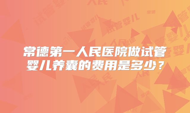 常德第一人民医院做试管婴儿养囊的费用是多少？