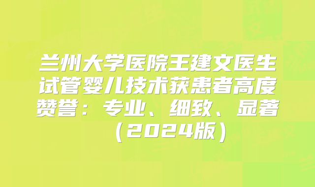 兰州大学医院王建文医生试管婴儿技术获患者高度赞誉：专业、细致、显著（2024版）
