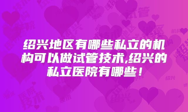 绍兴地区有哪些私立的机构可以做试管技术,绍兴的私立医院有哪些！