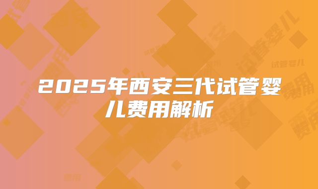 2025年西安三代试管婴儿费用解析