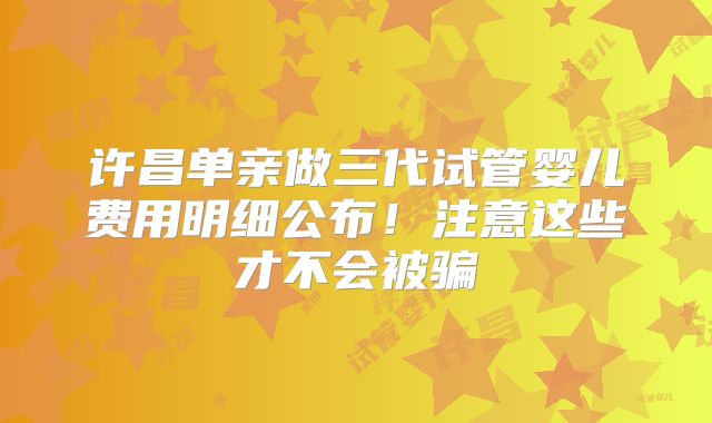 许昌单亲做三代试管婴儿费用明细公布!注意这些才不会被骗