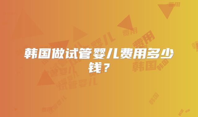 韩国做试管婴儿费用多少钱?