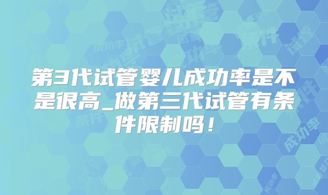 第3代试管婴儿成功率是不是很高_做第三代试管有条件限制吗！