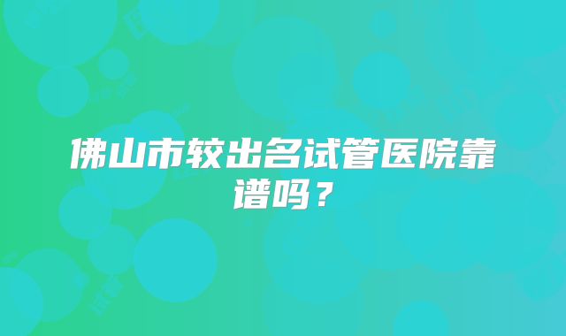 佛山市较出名试管医院靠谱吗?