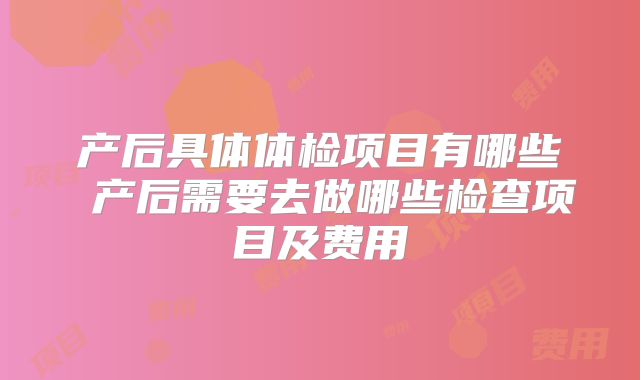 产后具体体检项目有哪些 产后需要去做哪些检查项目及费用