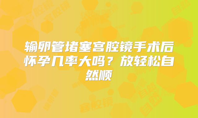 输卵管堵塞宫腔镜手术后怀孕几率大吗?放轻松自然顺