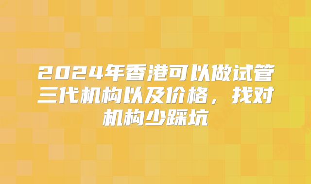 2024年香港可以做试管三代机构以及价格，找对机构少踩坑