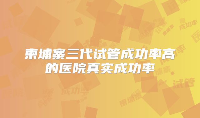 柬埔寨三代试管成功率高的医院真实成功率