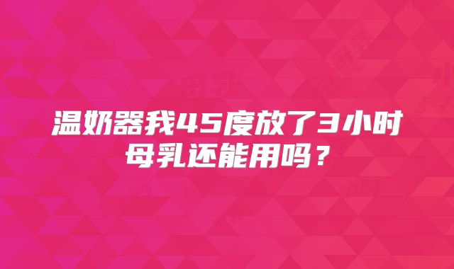 温奶器我45度放了3小时母乳还能用吗？