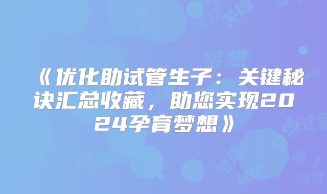《优化助试管生子：关键秘诀汇总收藏，助您实现2024孕育梦想》