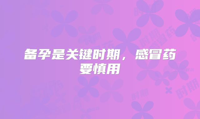 备孕是关键时期,感冒药要慎用