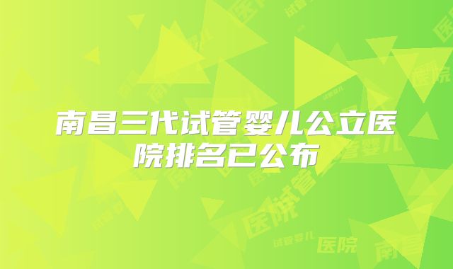 南昌三代试管婴儿公立医院排名已公布