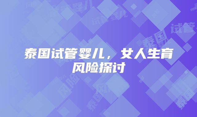 泰国试管婴儿,女人生育风险探讨