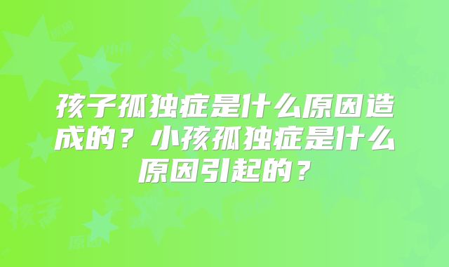 孩子孤独症是什么原因造成的？小孩孤独症是什么原因引起的？